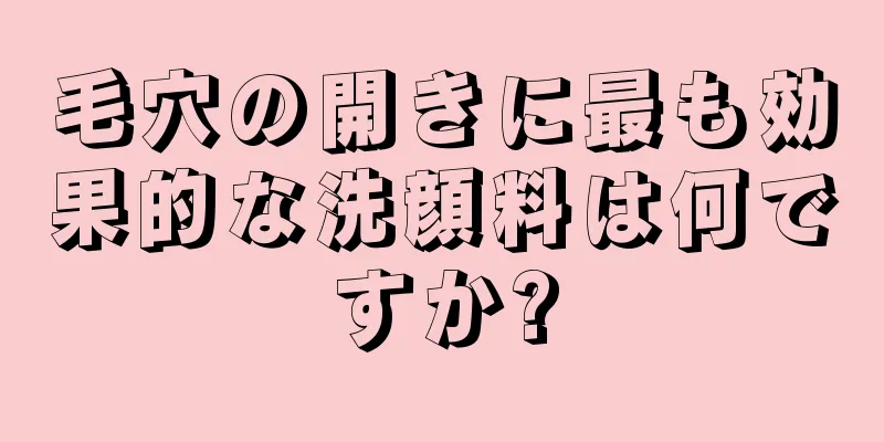 毛穴の開きに最も効果的な洗顔料は何ですか?