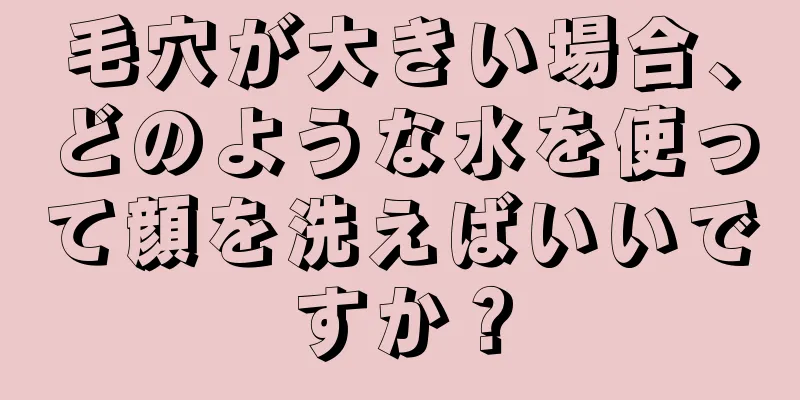 毛穴が大きい場合、どのような水を使って顔を洗えばいいですか？