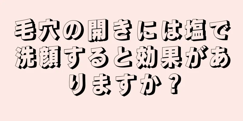 毛穴の開きには塩で洗顔すると効果がありますか？
