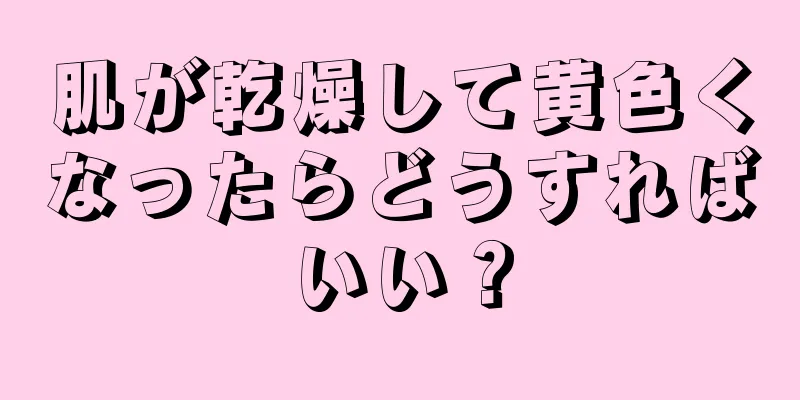 肌が乾燥して黄色くなったらどうすればいい？