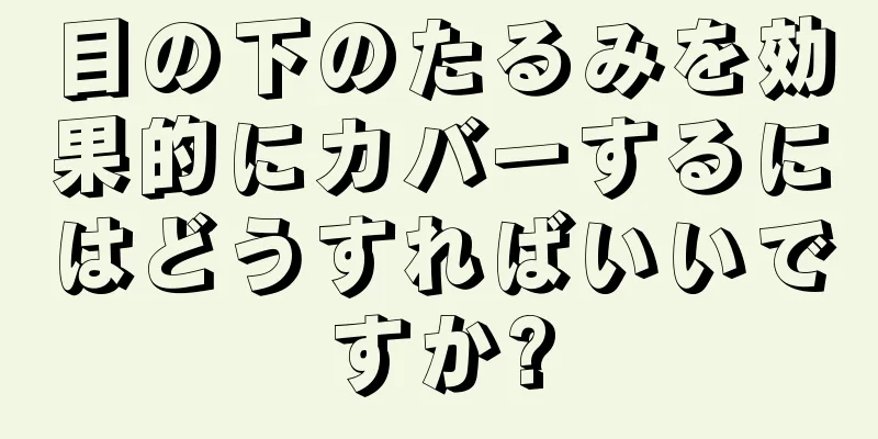 目の下のたるみを効果的にカバーするにはどうすればいいですか?