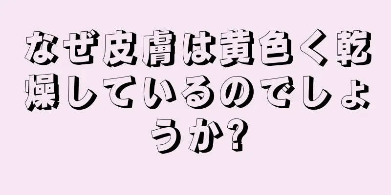 なぜ皮膚は黄色く乾燥しているのでしょうか?