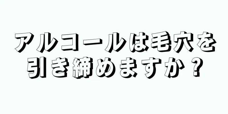 アルコールは毛穴を引き締めますか？