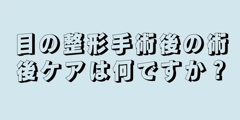 目の整形手術後の術後ケアは何ですか？