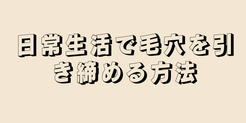 日常生活で毛穴を引き締める方法