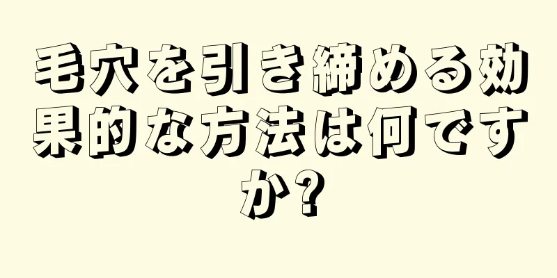 毛穴を引き締める効果的な方法は何ですか?