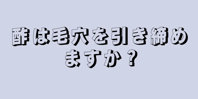 酢は毛穴を引き締めますか？