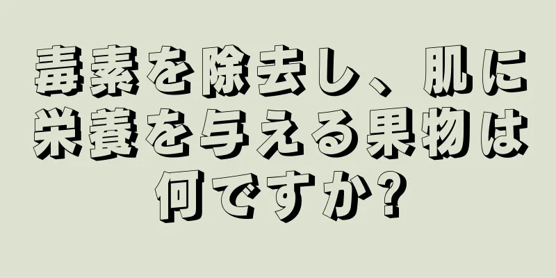 毒素を除去し、肌に栄養を与える果物は何ですか?