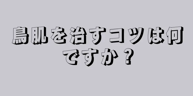 鳥肌を治すコツは何ですか？