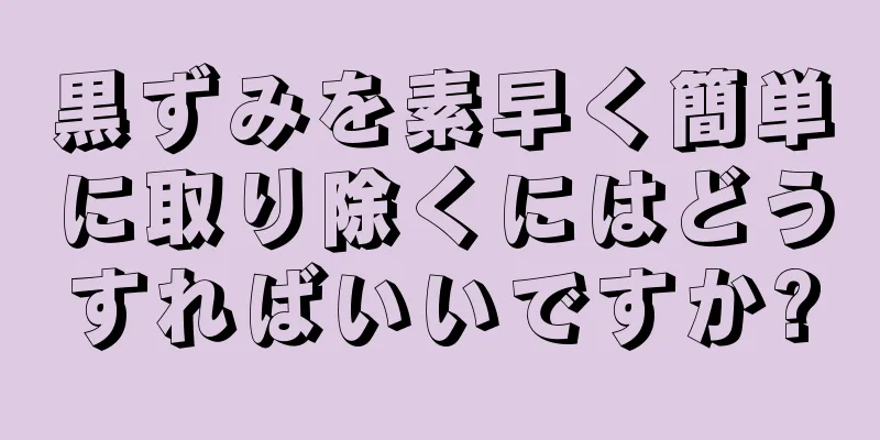 黒ずみを素早く簡単に取り除くにはどうすればいいですか?
