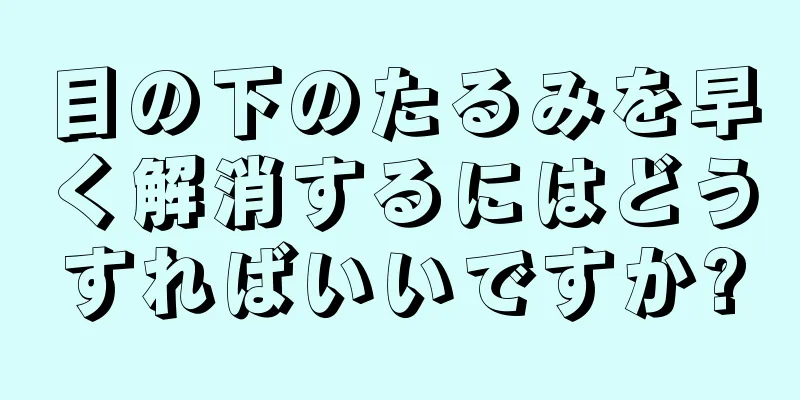 目の下のたるみを早く解消するにはどうすればいいですか?