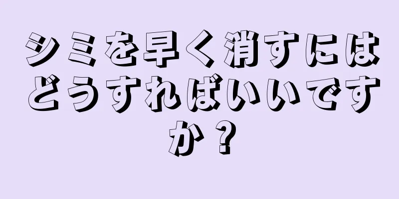 シミを早く消すにはどうすればいいですか？