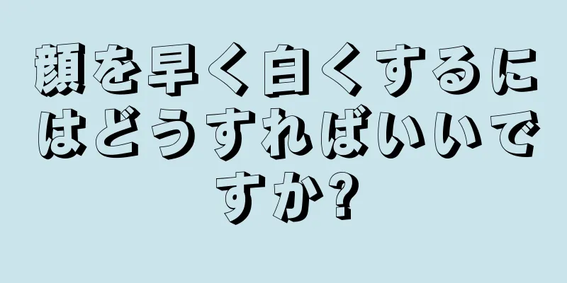 顔を早く白くするにはどうすればいいですか?