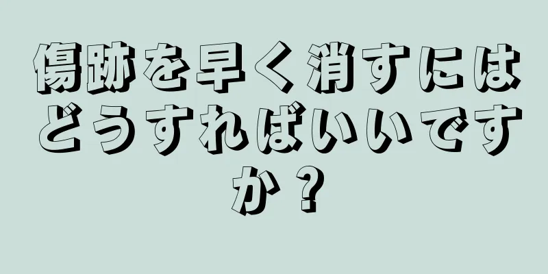 傷跡を早く消すにはどうすればいいですか？