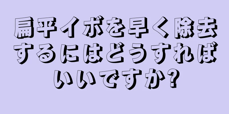 扁平イボを早く除去するにはどうすればいいですか?