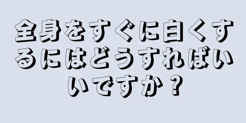 全身をすぐに白くするにはどうすればいいですか？