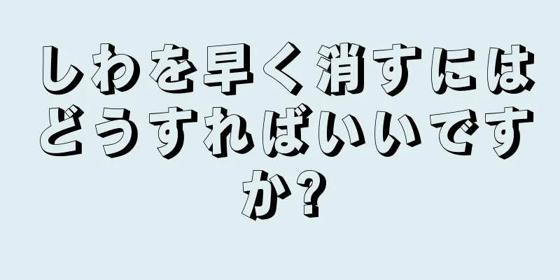 しわを早く消すにはどうすればいいですか?