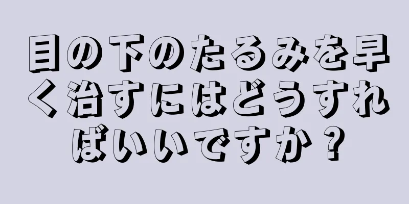 目の下のたるみを早く治すにはどうすればいいですか？