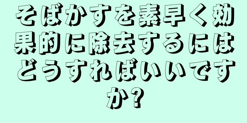 そばかすを素早く効果的に除去するにはどうすればいいですか?