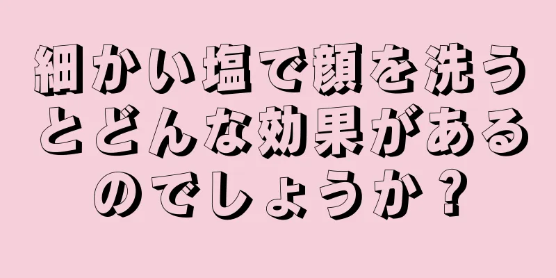 細かい塩で顔を洗うとどんな効果があるのでしょうか？