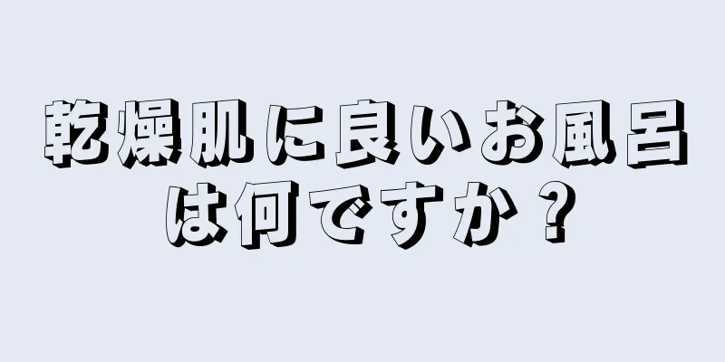 乾燥肌に良いお風呂は何ですか？