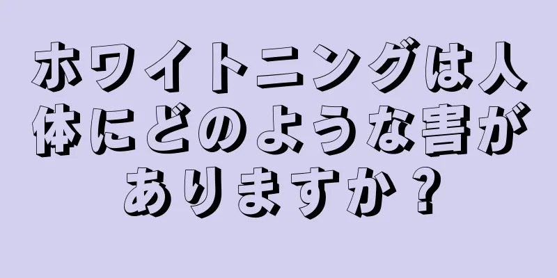 ホワイトニングは人体にどのような害がありますか？