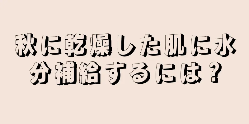 秋に乾燥した肌に水分補給するには？