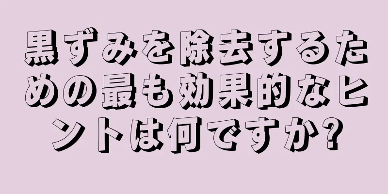 黒ずみを除去するための最も効果的なヒントは何ですか?