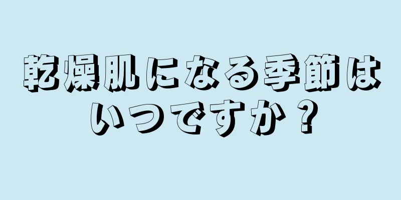 乾燥肌になる季節はいつですか？