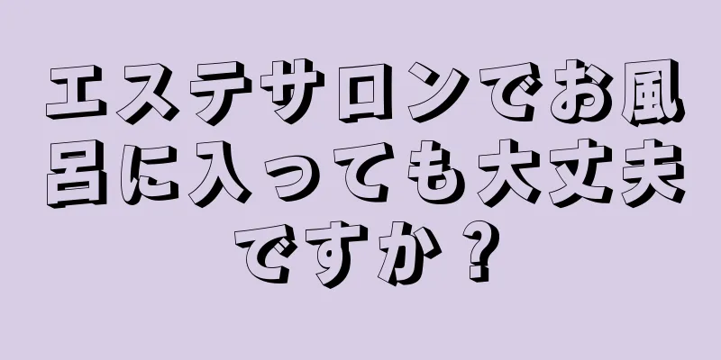 エステサロンでお風呂に入っても大丈夫ですか？