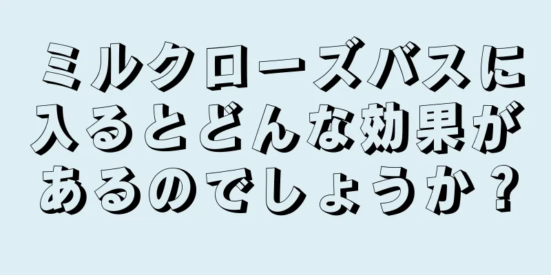 ミルクローズバスに入るとどんな効果があるのでしょうか？