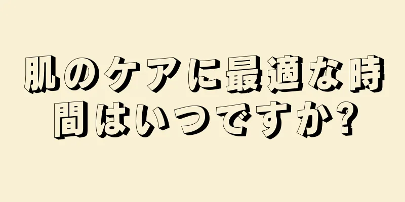 肌のケアに最適な時間はいつですか?