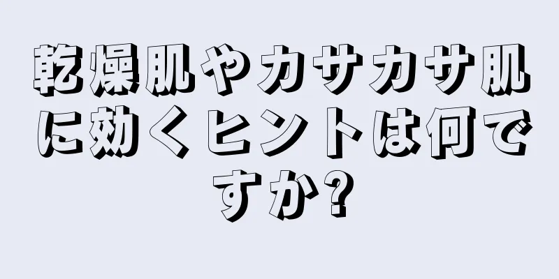 乾燥肌やカサカサ肌に効くヒントは何ですか?