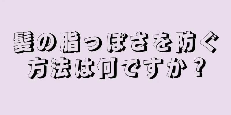 髪の脂っぽさを防ぐ方法は何ですか？