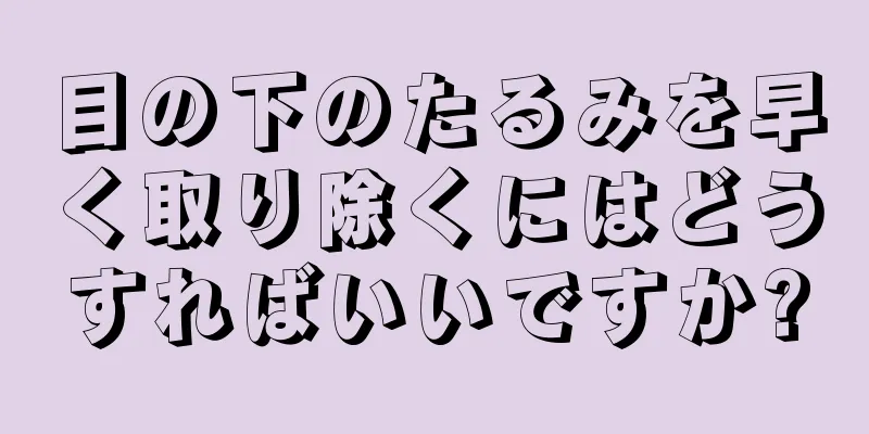 目の下のたるみを早く取り除くにはどうすればいいですか?