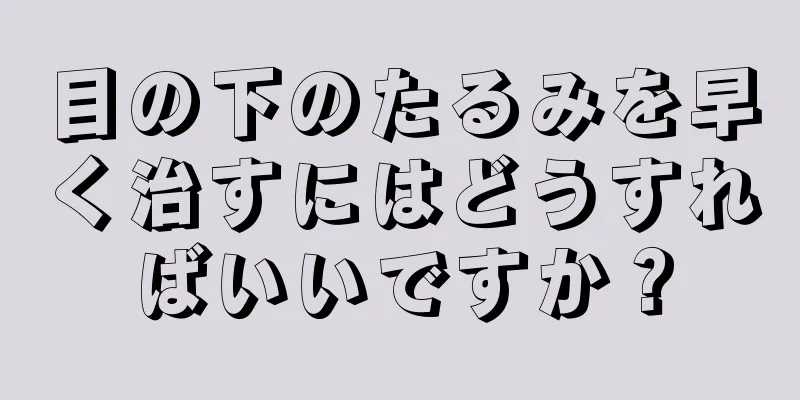 目の下のたるみを早く治すにはどうすればいいですか？