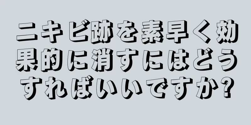 ニキビ跡を素早く効果的に消すにはどうすればいいですか?