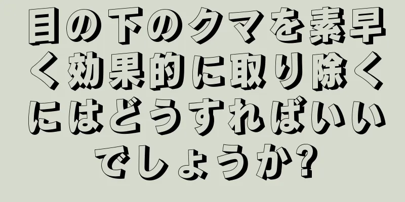 目の下のクマを素早く効果的に取り除くにはどうすればいいでしょうか?