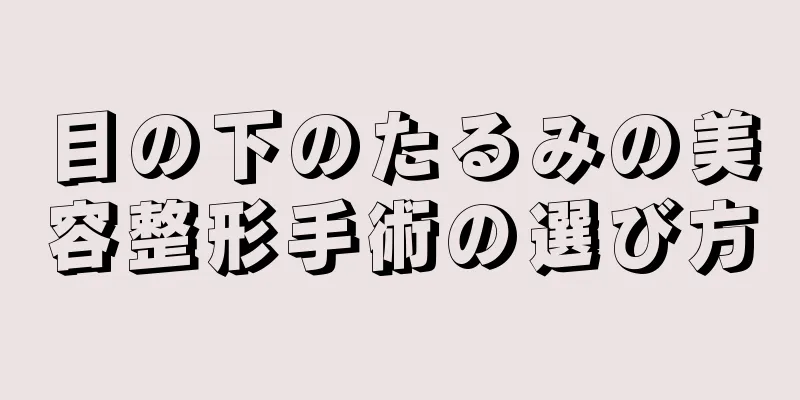 目の下のたるみの美容整形手術の選び方