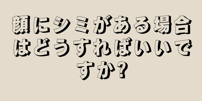 顔にシミがある場合はどうすればいいですか?