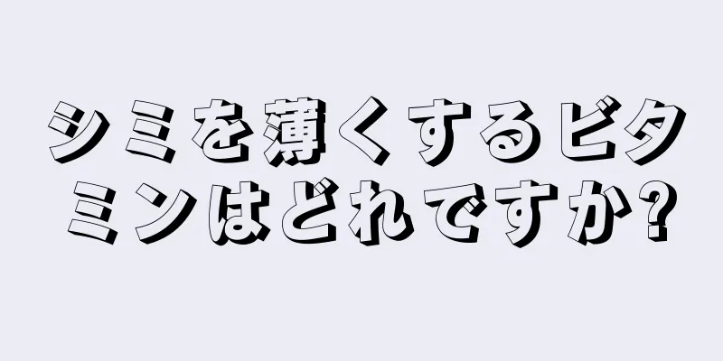 シミを薄くするビタミンはどれですか?