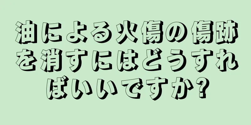 油による火傷の傷跡を消すにはどうすればいいですか?