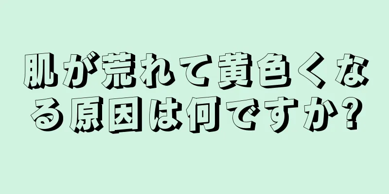 肌が荒れて黄色くなる原因は何ですか?