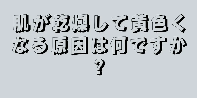 肌が乾燥して黄色くなる原因は何ですか?