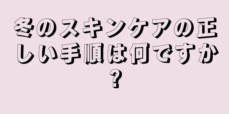 冬のスキンケアの正しい手順は何ですか?