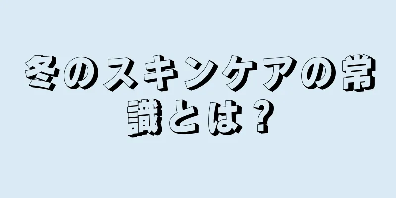 冬のスキンケアの常識とは？
