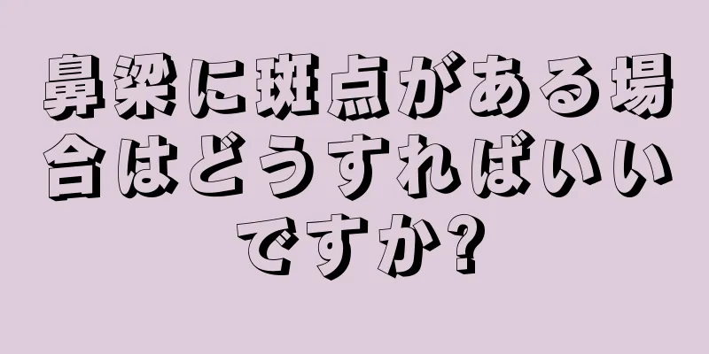 鼻梁に斑点がある場合はどうすればいいですか?