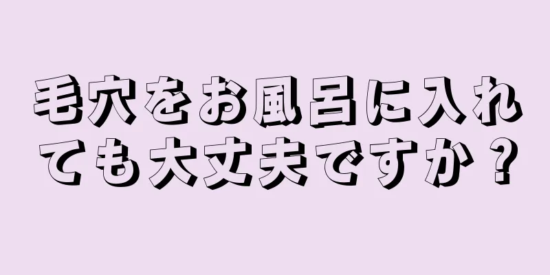 毛穴をお風呂に入れても大丈夫ですか？