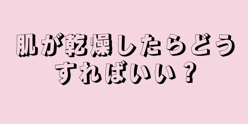 肌が乾燥したらどうすればいい？