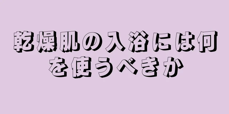 乾燥肌の入浴には何を使うべきか